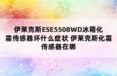 伊莱克斯ESE5508WD冰箱化霜传感器坏什么症状 伊莱克斯化霜传感器在哪